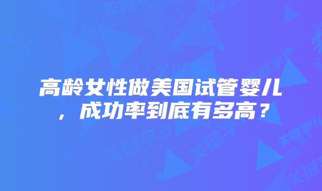 高龄女性做美国试管婴儿,成功率到底有多高?