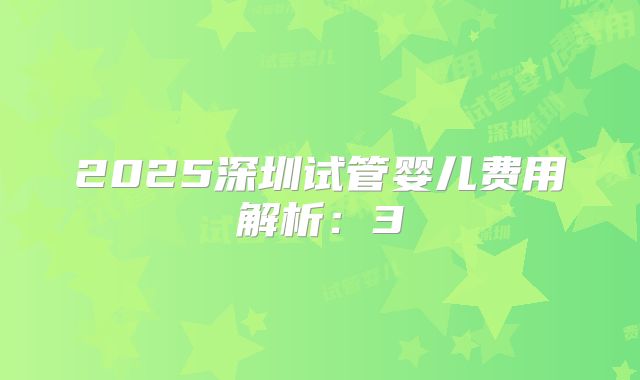 2025深圳试管婴儿费用解析：3