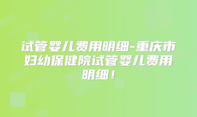 试管婴儿费用明细-重庆市妇幼保健院试管婴儿费用明细!