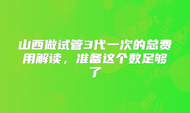山西做试管3代一次的总费用解读，准备这个数足够了