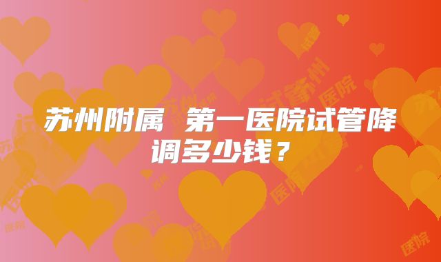 苏州附属 第一医院试管降调多少钱?