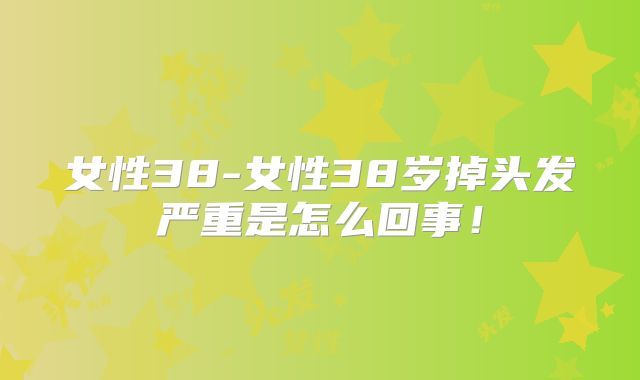 女性38-女性38岁掉头发严重是怎么回事！