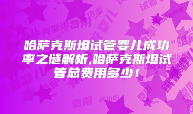 哈萨克斯坦试管婴儿成功率之谜解析,哈萨克斯坦试管总费用多少!