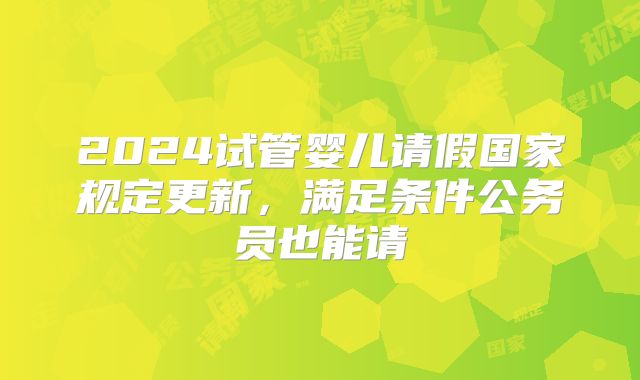 2024试管婴儿请假国家规定更新，满足条件公务员也能请