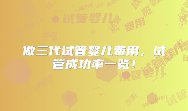 做三代试管婴儿费用,试管成功率一览!