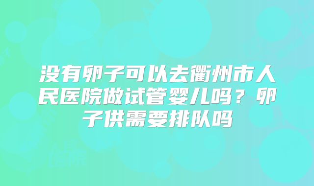 没有卵子可以去衢州市人民医院做试管婴儿吗？卵子供需要排队吗