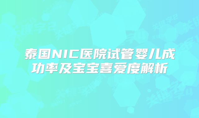 泰国NIC医院试管婴儿成功率及宝宝喜爱度解析