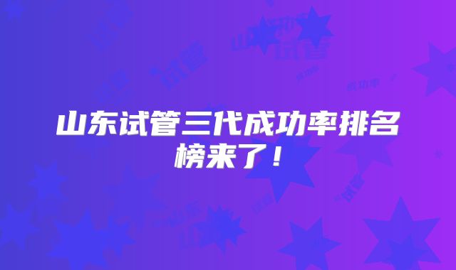 山东试管三代成功率排名榜来了！