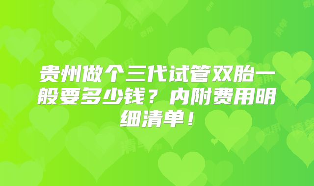 贵州做个三代试管双胎一般要多少钱？内附费用明细清单！