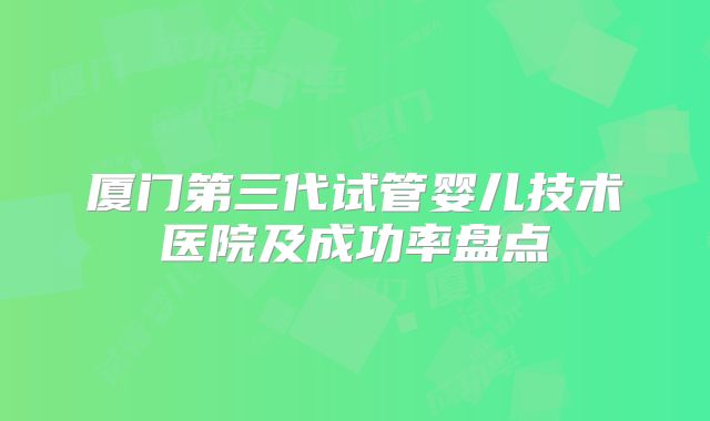 厦门第三代试管婴儿技术医院及成功率盘点