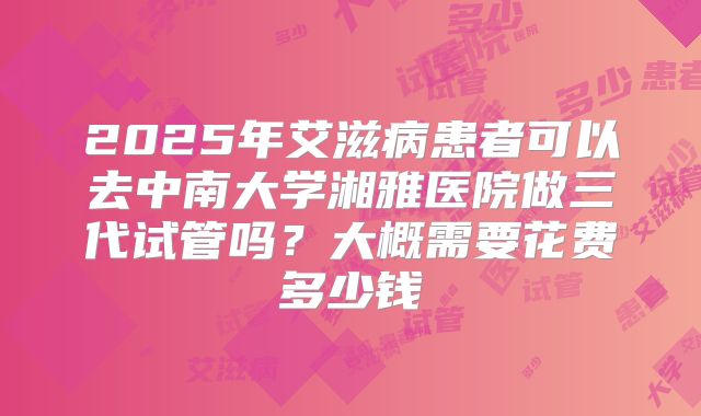 2025年艾滋病患者可以去中南大学湘雅医院做三代试管吗？大概需要花费多少钱