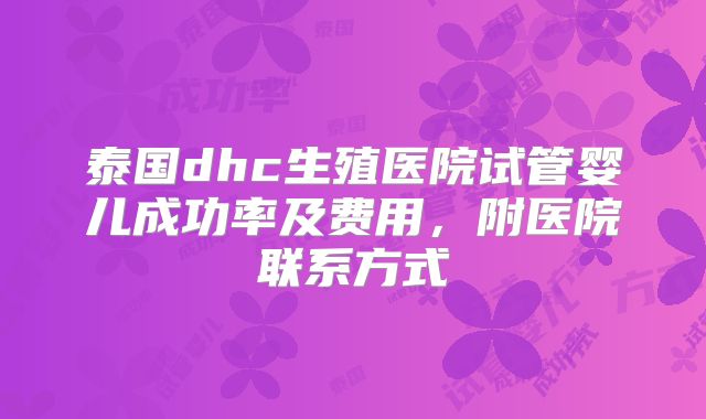 泰国dhc生殖医院试管婴儿成功率及费用，附医院联系方式