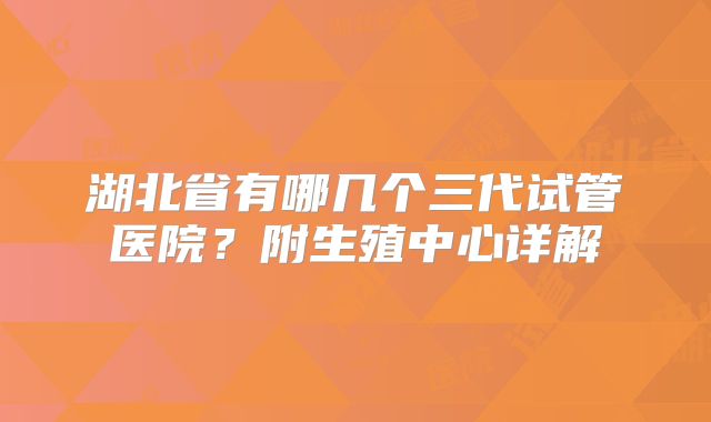 湖北省有哪几个三代试管医院？附生殖中心详解