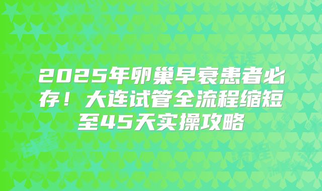 2025年卵巢早衰患者必存！大连试管全流程缩短至45天实操攻略