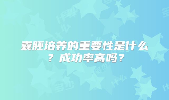 囊胚培养的重要性是什么?成功率高吗?