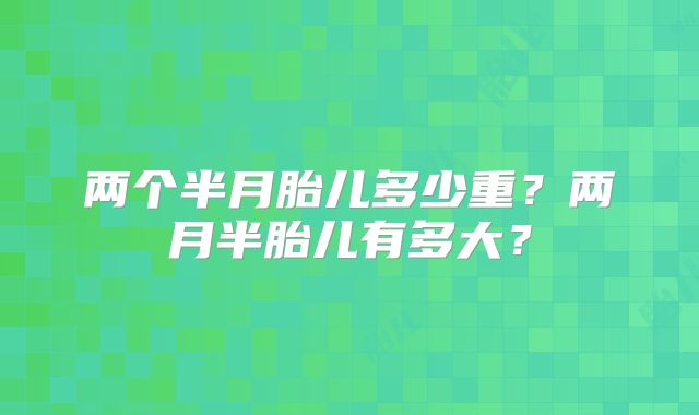 两个半月胎儿多少重?两月半胎儿有多大?