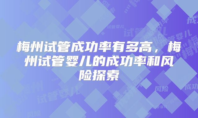 梅州试管成功率有多高，梅州试管婴儿的成功率和风险探索