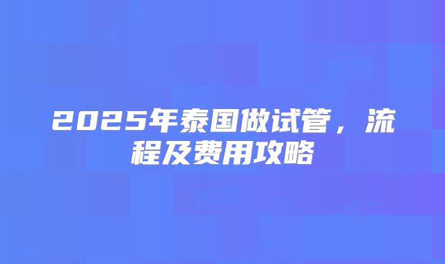 2025年泰国做试管，流程及费用攻略