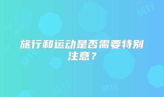 旅行和运动是否需要特别注意？