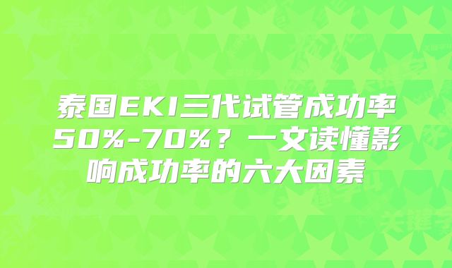泰国EKI三代试管成功率50%-70%？一文读懂影响成功率的六大因素
