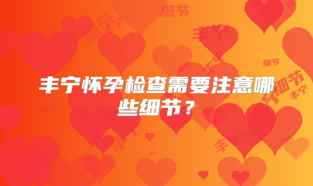 丰宁怀孕检查需要注意哪些细节？
