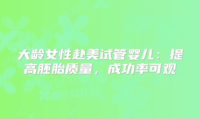 大龄女性赴美试管婴儿：提高胚胎质量，成功率可观