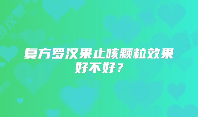 复方罗汉果止咳颗粒效果好不好?