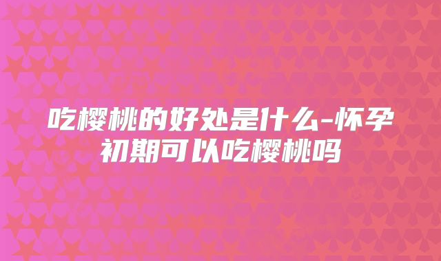 吃樱桃的好处是什么-怀孕初期可以吃樱桃吗