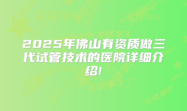 2025年佛山有资质做三代试管技术的医院详细介绍!