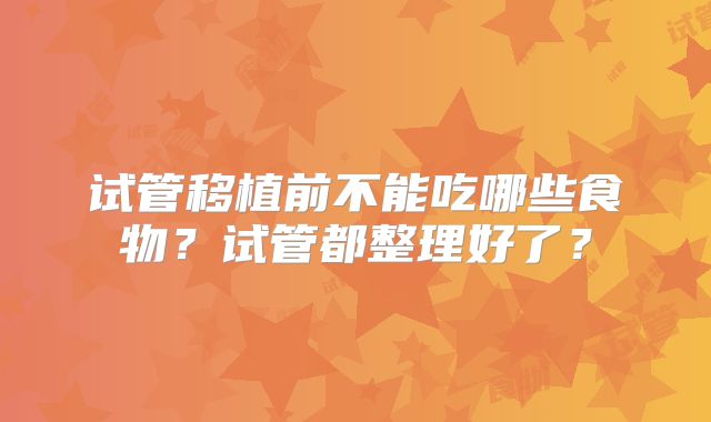 试管移植前不能吃哪些食物？试管都整理好了？