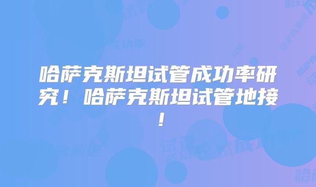 哈萨克斯坦试管成功率研究!哈萨克斯坦试管地接!