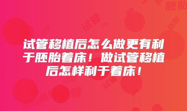 试管移植后怎么做更有利于胚胎着床！做试管移植后怎样利于着床！