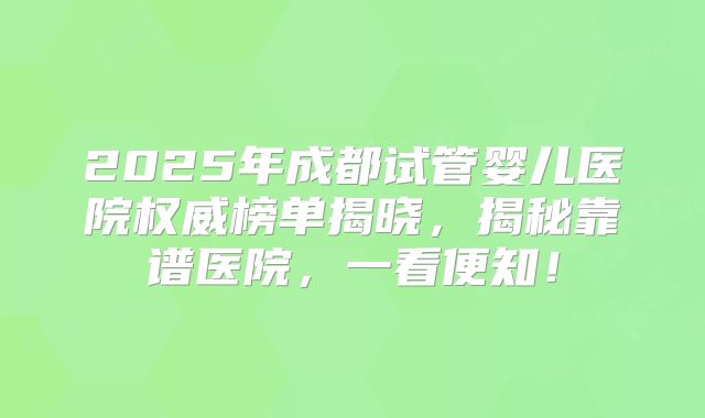 2025年成都试管婴儿医院权威榜单揭晓，揭秘靠谱医院，一看便知！