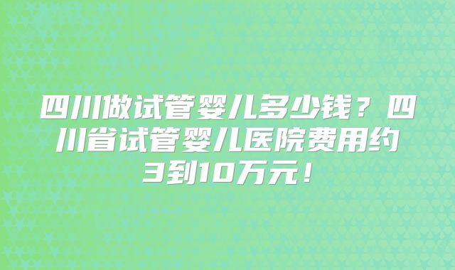 四川做试管婴儿多少钱？四川省试管婴儿医院费用约3到10万元！