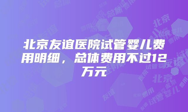 北京友谊医院试管婴儿费用明细,总体费用不过12万元