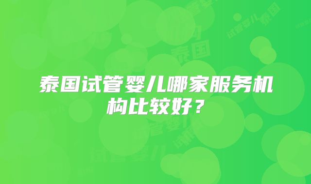 泰国试管婴儿哪家服务机构比较好？