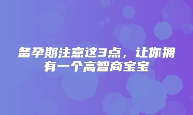 备孕期注意这3点，让你拥有一个高智商宝宝