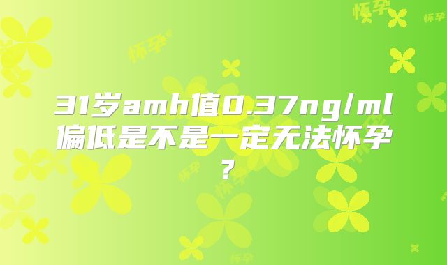 31岁amh值0.37ng/ml偏低是不是一定无法怀孕?