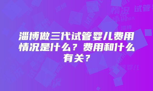 淄博做三代试管婴儿费用情况是什么？费用和什么有关？