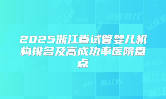 2025浙江省试管婴儿机构排名及高成功率医院盘点