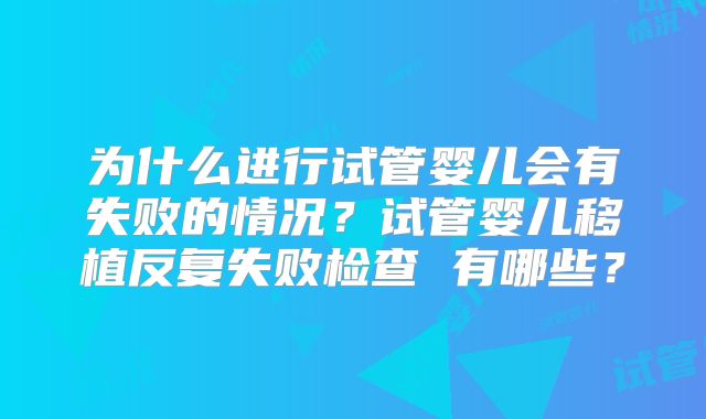 为什么进行试管婴儿会有失败的情况？试管婴儿移植反复失败检查 有哪些？