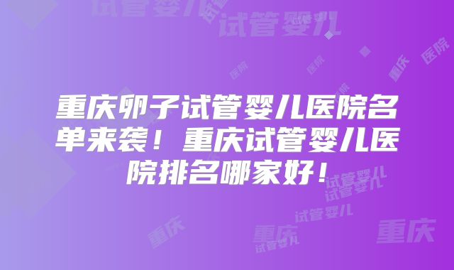 重庆卵子试管婴儿医院名单来袭!重庆试管婴儿医院排名哪家好!