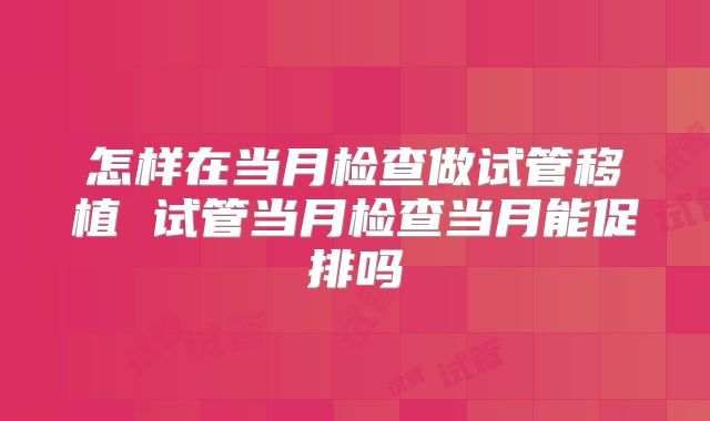 怎样在当月检查做试管移植 试管当月检查当月能促排吗