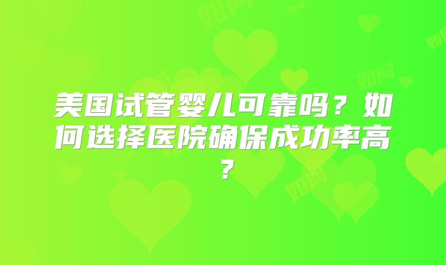 美国试管婴儿可靠吗？如何选择医院确保成功率高？