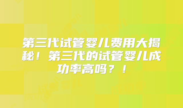 第三代试管婴儿费用大揭秘!第三代的试管婴儿成功率高吗?!