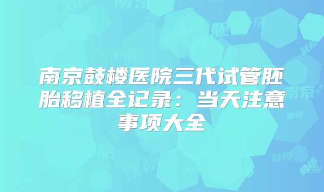 南京鼓楼医院三代试管胚胎移植全记录：当天注意事项大全