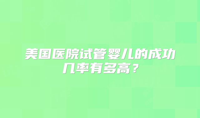 美国医院试管婴儿的成功几率有多高？