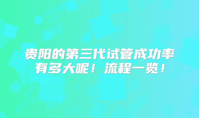 贵阳的第三代试管成功率有多大呢!流程一览!