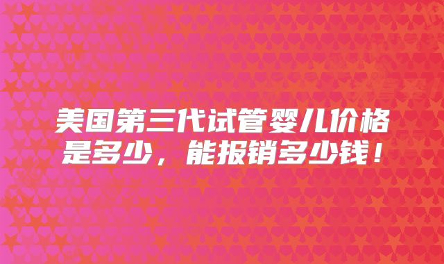 美国第三代试管婴儿价格是多少，能报销多少钱！