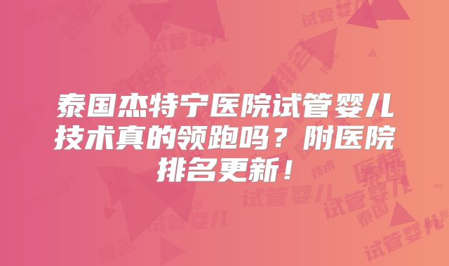 泰国杰特宁医院试管婴儿技术真的领跑吗？附医院排名更新！